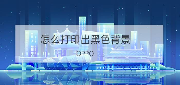 怎么打印出黑色背景 OPPO 手机怎样打印去除黑影？